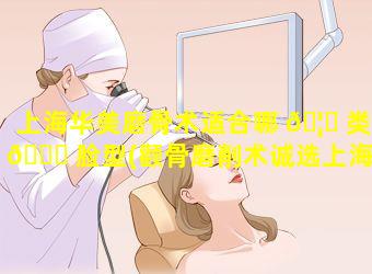 上海华美磨骨术适合哪 🦉 类 🍁 脸型(颧骨磨削术诚选上海华美安心)